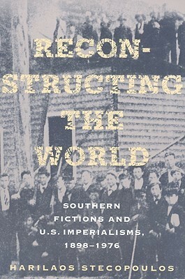 Reconstructing the World: Southern Fictions and U.S. Imperialisms, 1898-1976 by Harilaos Stecopoulos