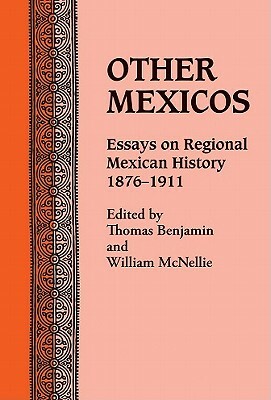 Other Mexicos: Essays on Regional Mexican History, 1876-1911 by William McNellie, Thomas Benjamin