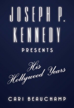 Joseph P. Kennedy Presents: His Hollywood Years by Cari Beauchamp