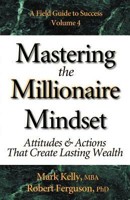 Mastering the Millionaire Mindset: Attitudes & Actions That Create Lasting Wealth by Mark Kelly