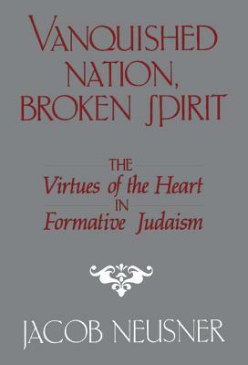 Vanquished Nation, Broken Spirit: The Virtues of the Heart in Formative Judaism by Jacob Neusner