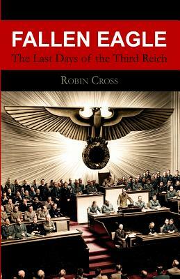 Fallen Eagle: The Last Days of the Third Reich by Robin Cross