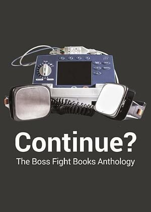 Continue? The Boss Fight Books Anthology by Darius Kazemi, Michael P. Williams, Mike Meginnis, Salvatore Pane, Tevis Thompson, Ken Baumann, Matt Bell, Mike Lars White, Anna Anthropy, David LeGault, Gabe Durham, Jon Irwin, Brian Oliu, Rafael Frumkin, Ian Denning, Rachel B. Glaser, Ryan Plummer