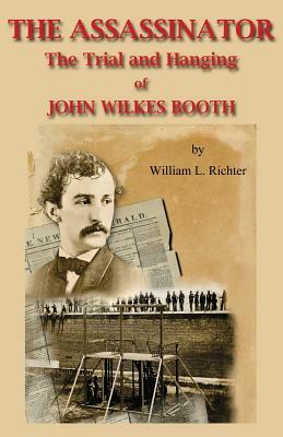 The Assassinator: The Trial and Hanging of John Wilkes Booth by William L. Richter