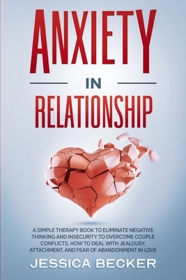 Anxiety in Relationship: A Simple Therapy Book to Eliminate Negative Thinking and Insecurity to Overcome Couple Conflicts. How to Deal With Jea by Jessica Becker