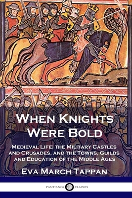 When Knights Were Bold: Medieval Life; the Military Castles and Crusades, and the Towns, Guilds and Education of the Middle Ages by Eva March Tappan