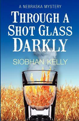 Through A Shot Glass Darkly: A Nebraska Mystery by Siobhan Kelly