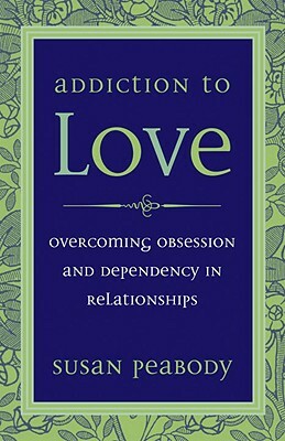 Addiction to Love: Overcoming Obsession and Dependency in Relationships by Susan Peabody