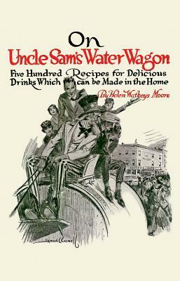 On Uncle Sam's Water Wagon: 500 Recipes for Delicious Drinks, Which Can Be Made at Home by Helen Moore