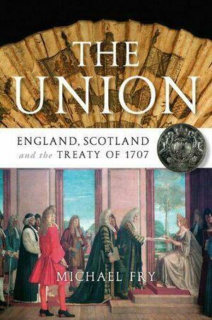 The Union: England, Scotland and the Treaty of 1707 by Michael Fry