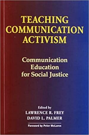 Teaching Communication Activism: Communication Education for Social Justice by Lawrence R. Frey