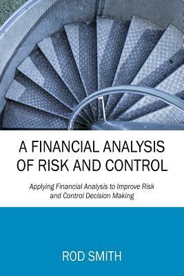 A Financial Analysis of Risk and Control: Applying Financial Analysis to Improve Risk and Control Decision Making by Rod Smith