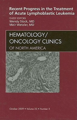 Recent Progress in the Treatment of Acute Lymphoblastic Leukemia, an Issue of Hematology/Oncology Clinics of North America by Meir Wetzler, Wendy Stock