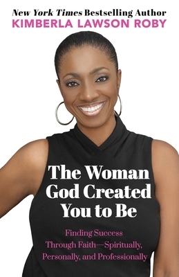 The Woman God Created You to Be: Finding Success Through Faith---Spiritually, Personally, and Professionally by Kimberla Lawson Roby