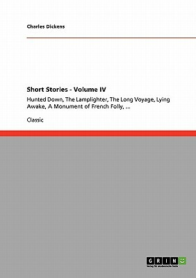 Short Stories - Volume IV: Hunted Down, The Lamplighter, The Long Voyage, Lying Awake, A Monument of French Folly, ... by Charles Dickens