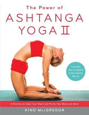 The Power of Ashtanga Yoga II: The Intermediate Series: A Practice to Open Your Heart and Purify Your Body and Mind by Kino MacGregor