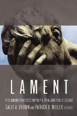 Lament: Reclaiming Practices in Pulpit, Pew and Public Square by Sally A. Brown