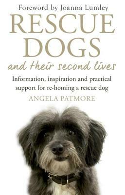 Rescue Dogs and Their Second Lives: Information, Inspiration and Practical Support for Re-Homing a Rescue Dog by Angela Patmore