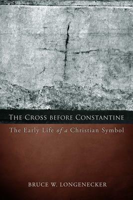 The Cross before Constantine: The Early Life of a Christian Symbol by Bruce W. Longenecker