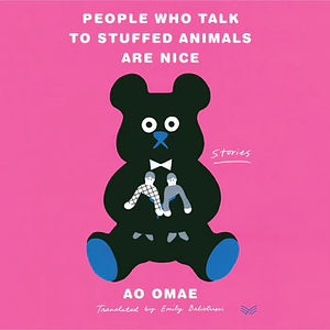 People Who Talk to Stuffed Animals Are Nice: Stories by Ao Omae