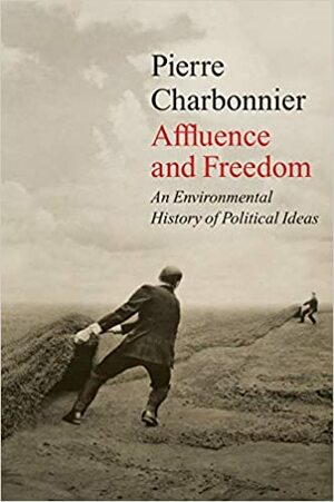 Affluence and Freedom: An Environmental History of Political Ideas by Pierre Charbonnier