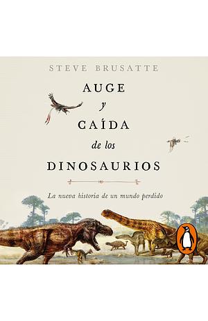 Auge Y Caída de Los Dinosaurios: La Nueva Historia de Un Mundo Perdido / The Rise and Fall of the Dinosaurs: Dinosaurs, as They Have Never Been Told B by Steve Brusatte