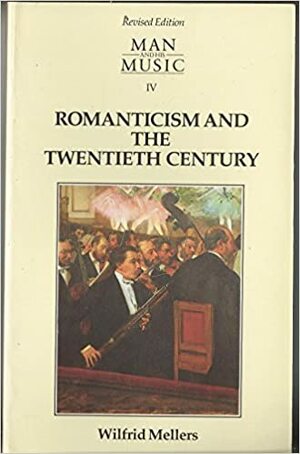 Romanticism and the Twentieth Century: Man and His Music, Vol. 4 by Wilfrid Mellers