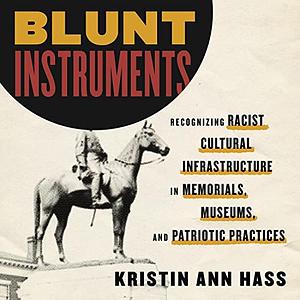 Blunt Instruments: Recognizing Racist Cultural Infrastructure in Memorials, Museums, and Patriotic Practices by Kristin Hass