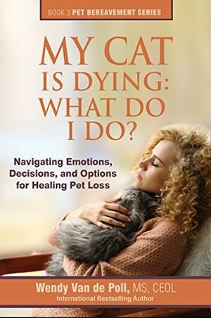 My Cat Is Dying: What Do I Do?: Navigating Emotions, Decisions, and Options for Healing by Wendy Van de Poll