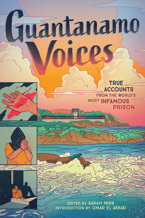 Guantanamo Voices: An Anthology: True Accounts from the World's Most Infamous Prison by Sarah Mirk, Omar El Akkad