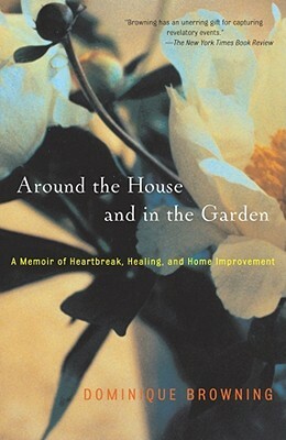 Around the House and in the Garden: A Memoir of Heartbreak, Healing, and Home Improvement by Dominique Browning