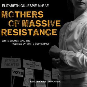 Mothers of Massive Resistance: White Women and the Politics of White Supremacy by Elizabeth Gillespie McRae
