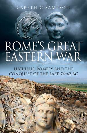 Rome's Great Eastern War: Lucullus, Pompey and the Conquest of the East, 74–62 BC by Gareth C. Sampson
