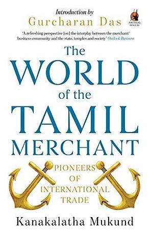 The World of the Tamil Merchant: Pioneers of International Trade by Gurcharan Das, Kanakalatha Mukund, Kanakalatha Mukund