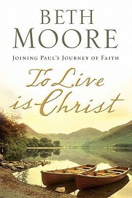 To Live Is Christ: Joining Paul's Journey of Faith by Beth Moore