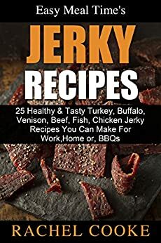 Easy Meal Time's - GREAT JERKY RECIPES: 25 Healthy & Tasty Turkey, Buffalo, Venison, Beef, Fish, Chicken Jerky Recipes You Can Make For Work, Home or, BBQs by Rachel Cooke