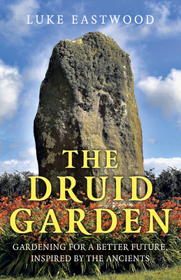 The Druid Garden: Gardening for a Better Future, Inspired by the Ancients by Luke Eastwood