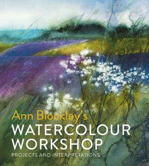 Ann Blockley's Watercolour Workshop: Projects and Interpretations by Ann Blockley