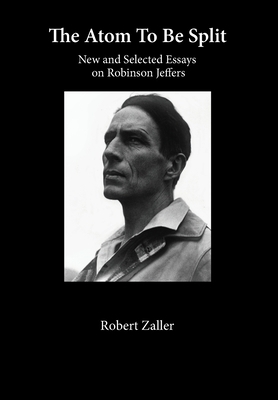 The Atom To Be Split: New and Selected Essays on Robinson Jeffers by Robert Zaller