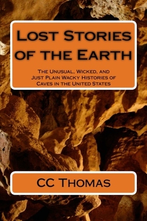 Lost Stories of the Earth: The Unusual, Wicked, and Just Plain Wacky Histories of Caves in the United States by C.C. Thomas