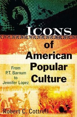 Icons of American Popular Culture: From P.T. Barnum to Jennifer Lopez by Robert C. Cottrell