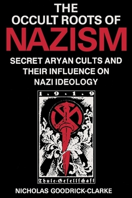 Occult Roots of Nazism: Secret Aryan Cults and Their Influence on Nazi Ideology by Nicholas Goodrick-Clarke