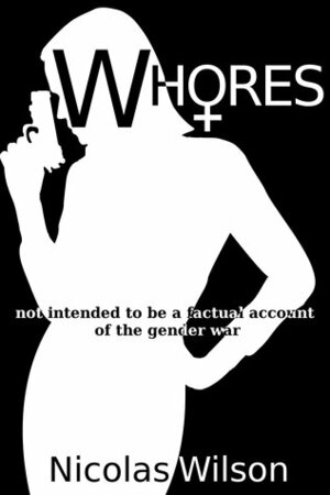 Whores: not intended to be a factual account of the gender war by Nicolas Wilson