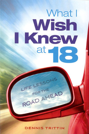 What I Wish I Knew at 18: Life Lessons for the Road Ahead by Dennis Trittin, Arlyn Lawrence