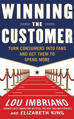 Winning the Customer: Turn Consumers Into Fans and Get Them to Spend More by Elizabeth King, Lou Imbriano