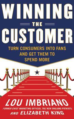 Winning the Customer: Turn Consumers Into Fans and Get Them to Spend More by Lou Imbriano, Elizabeth King