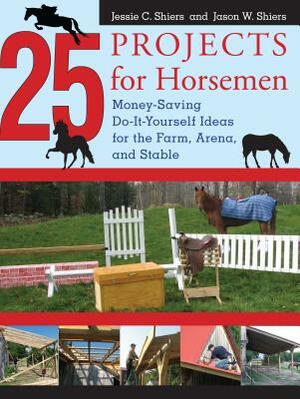 25 Projects for Horsemen: Money Saving, Do-It-Yourself Ideas for the Farm, Arena, and Stable by Jessie Shiers, Jason Shiers