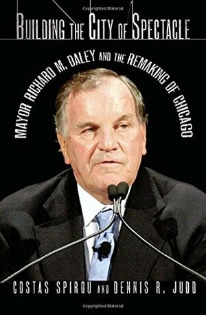 Building the City of Spectacle: Mayor Richard M. Daley and the Remaking of Chicago by Costas Spirou