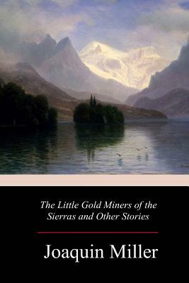 The Little Gold Miners of the Sierras and Other Stories by Joaquin Miller