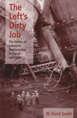 The Left's Dirty Job: The Politics of Industrial Restructuring in France and Spain by W. Smith